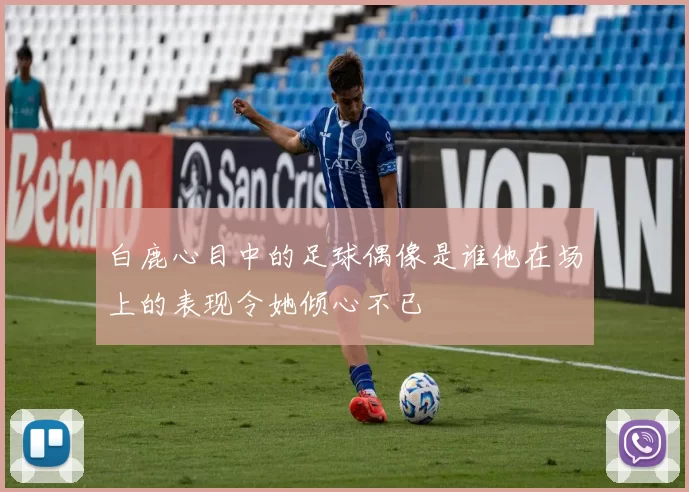 白鹿心目中的足球偶像是谁他在场上的表现令她倾心不已