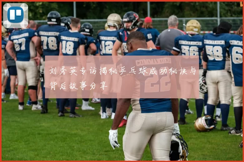 刘秀英专访揭秘乒乓球成功秘诀与背后故事分享