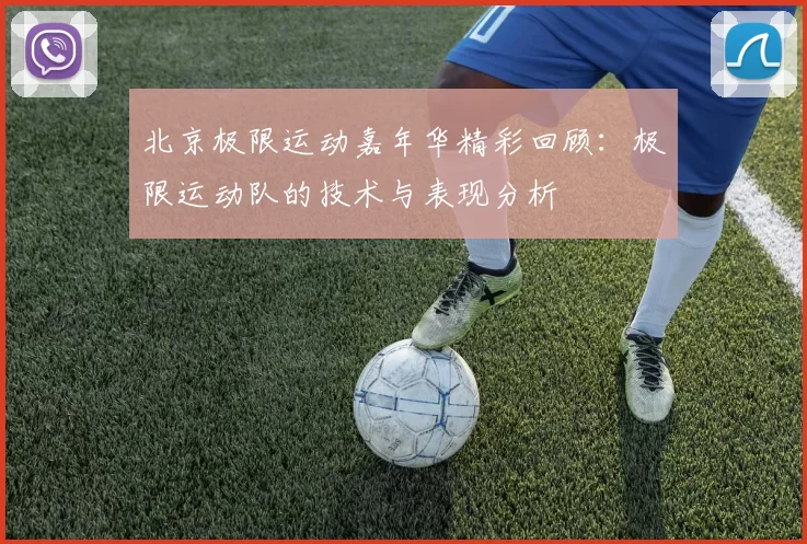 北京极限运动嘉年华精彩回顾：极限运动队的技术与表现分析