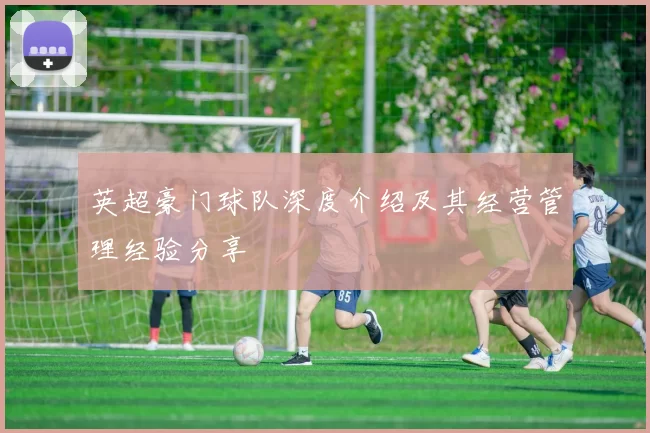 英超豪门球队深度介绍及其经营管理经验分享
