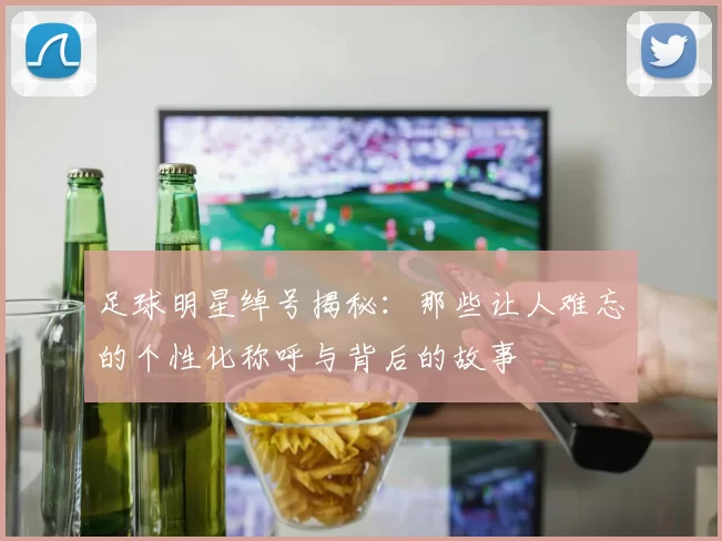 足球明星绰号揭秘：那些让人难忘的个性化称呼与背后的故事