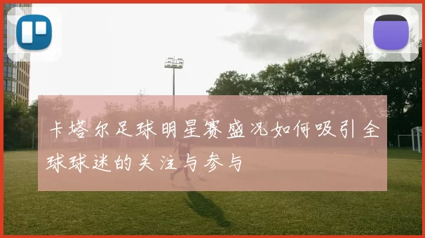 卡塔尔足球明星赛盛况如何吸引全球球迷的关注与参与