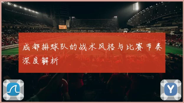 成都排球队的战术风格与比赛节奏深度解析