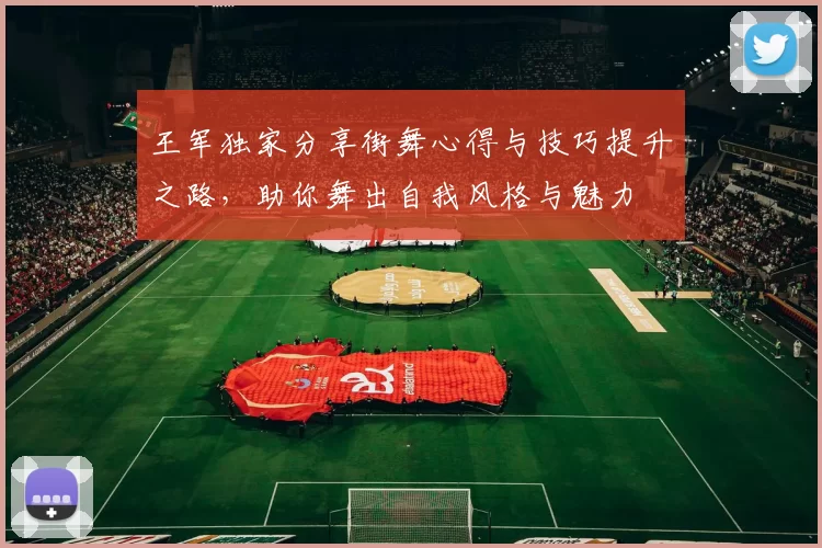 王军独家分享街舞心得与技巧提升之路，助你舞出自我风格与魅力