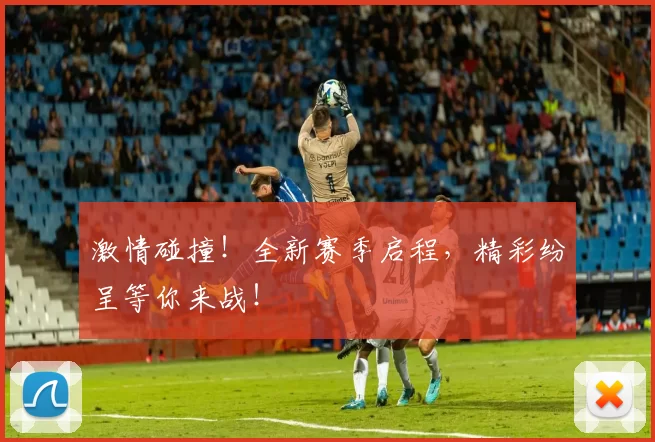 激情碰撞！全新赛季启程，精彩纷呈等你来战！