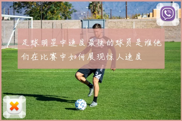 足球明星中速度最快的球员是谁他们在比赛中如何展现惊人速度