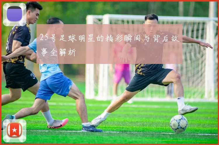 25号足球明星的精彩瞬间与背后故事全解析