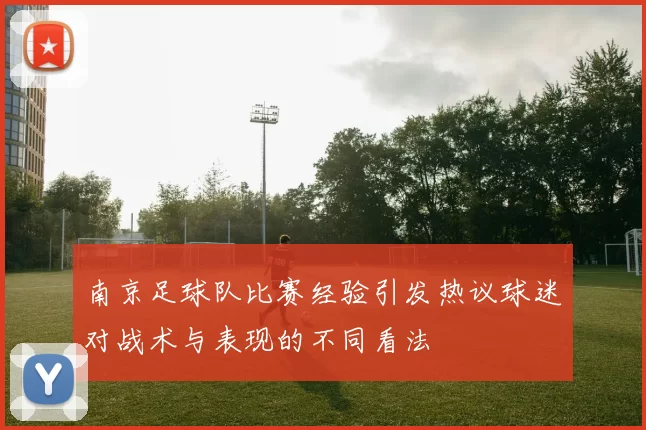 南京足球队比赛经验引发热议球迷对战术与表现的不同看法