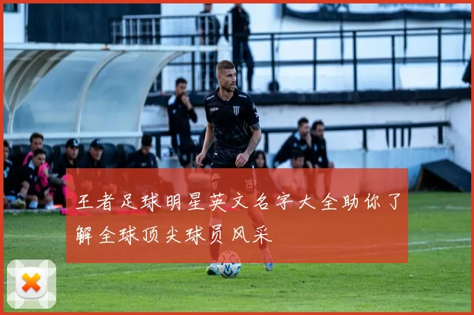 王者足球明星英文名字大全助你了解全球顶尖球员风采