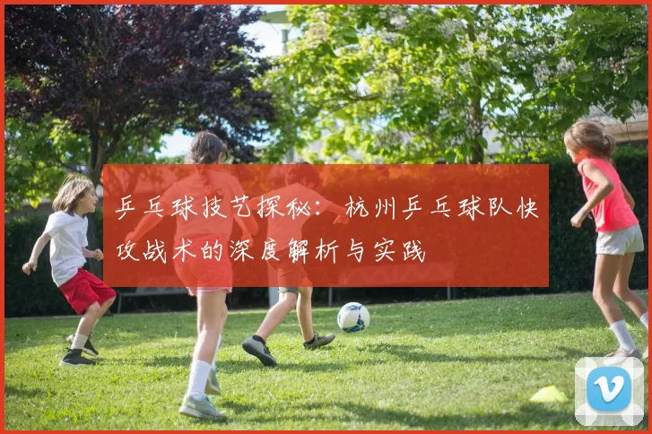 乒乓球技艺探秘：杭州乒乓球队快攻战术的深度解析与实践