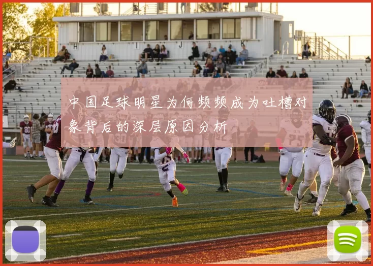 中国足球明星为何频频成为吐槽对象背后的深层原因分析