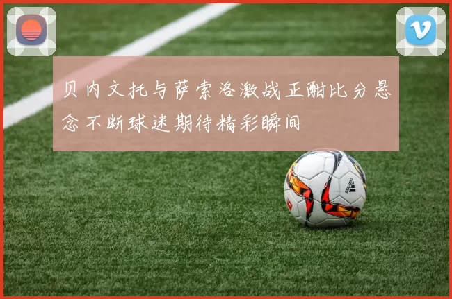 贝内文托与萨索洛激战正酣比分悬念不断球迷期待精彩瞬间