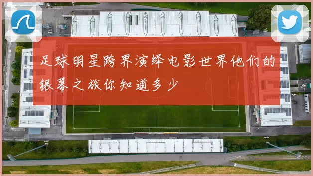 足球明星跨界演绎电影世界他们的银幕之旅你知道多少