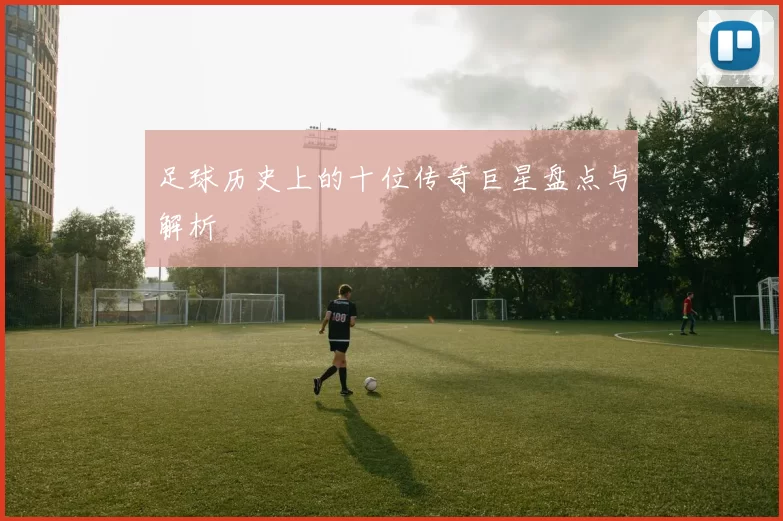 足球历史上的十位传奇巨星盘点与解析