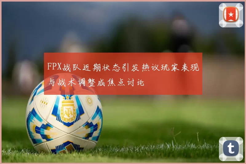 FPX战队近期状态引发热议玩家表现与战术调整成焦点讨论