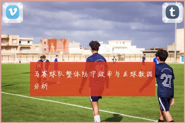马赛球队整体防守效率与丢球数据分析