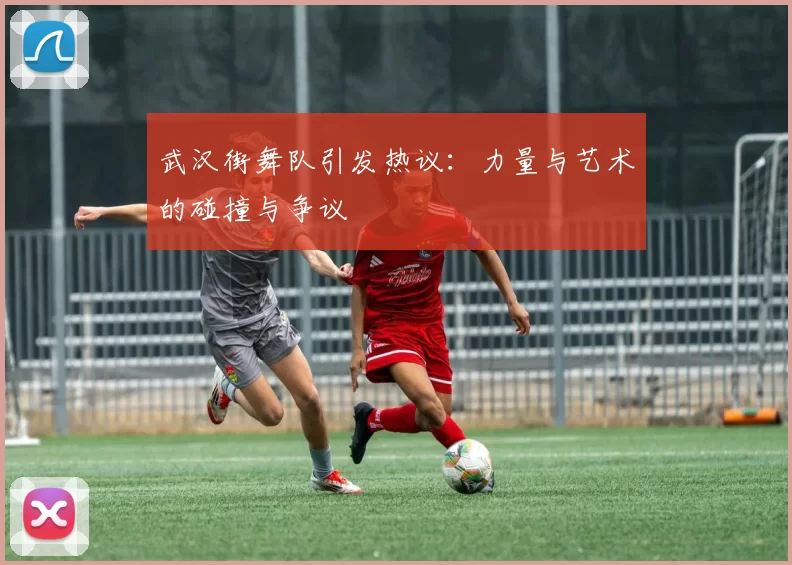 武汉街舞队引发热议：力量与艺术的碰撞与争议