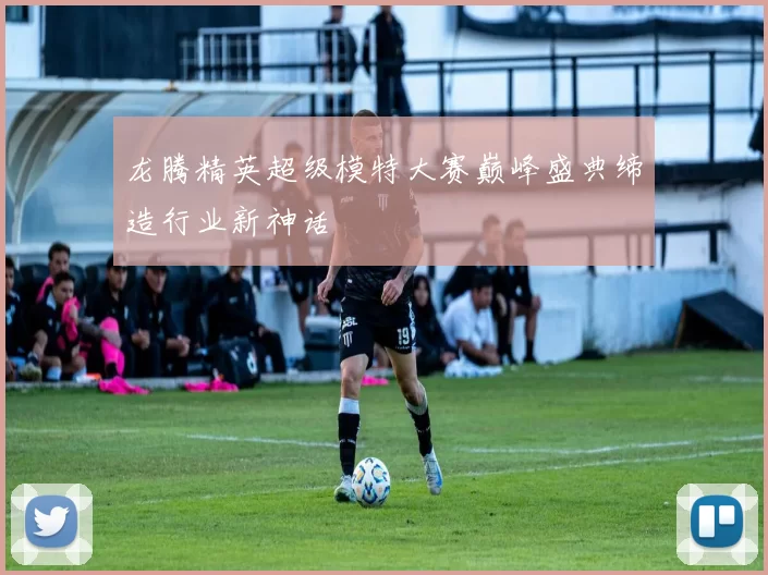 龙腾精英超级模特大赛巅峰盛典缔造行业新神话
