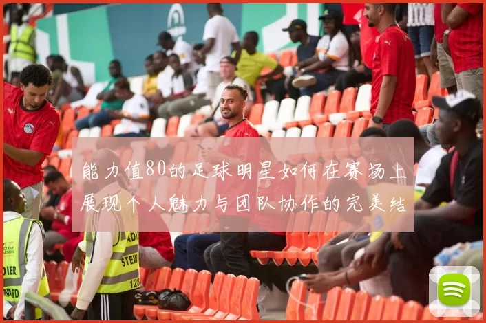 能力值80的足球明星如何在赛场上展现个人魅力与团队协作的完美结合