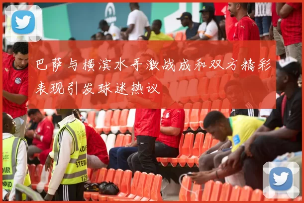 巴萨与横滨水手激战成和双方精彩表现引发球迷热议