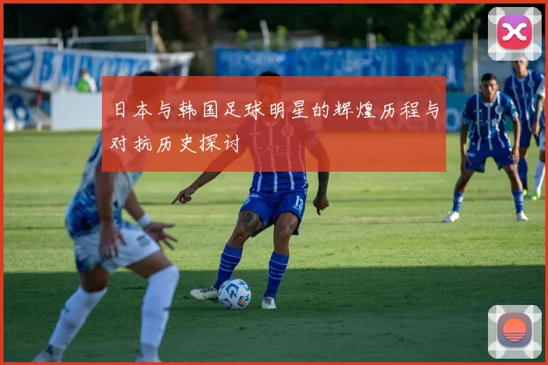 日本与韩国足球明星的辉煌历程与对抗历史探讨