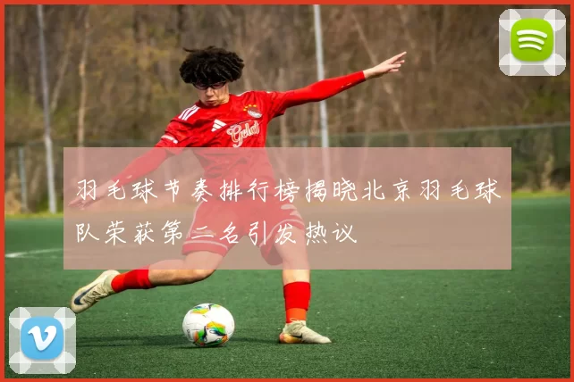 羽毛球节奏排行榜揭晓北京羽毛球队荣获第二名引发热议