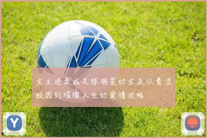女主逆袭成足球明星的女友从青涩校园到璀璨人生的爱情攻略