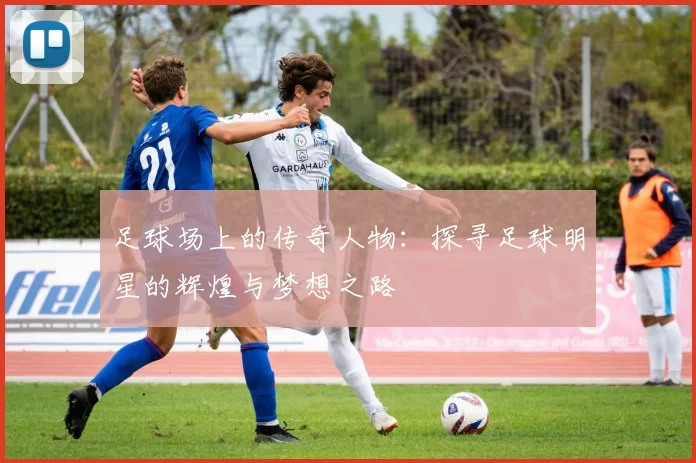 足球场上的传奇人物：探寻足球明星的辉煌与梦想之路
