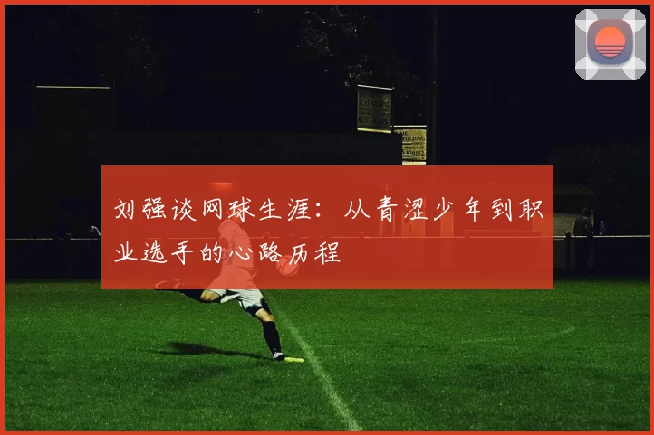 刘强谈网球生涯：从青涩少年到职业选手的心路历程