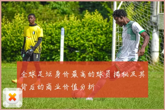 全球足坛身价最高的球员揭秘及其背后的商业价值分析