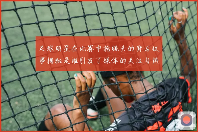足球明星在比赛中抢镜头的背后故事揭秘是谁引发了媒体的关注与热议