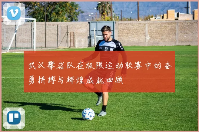 武汉攀岩队在极限运动联赛中的奋勇拼搏与辉煌成就回顾