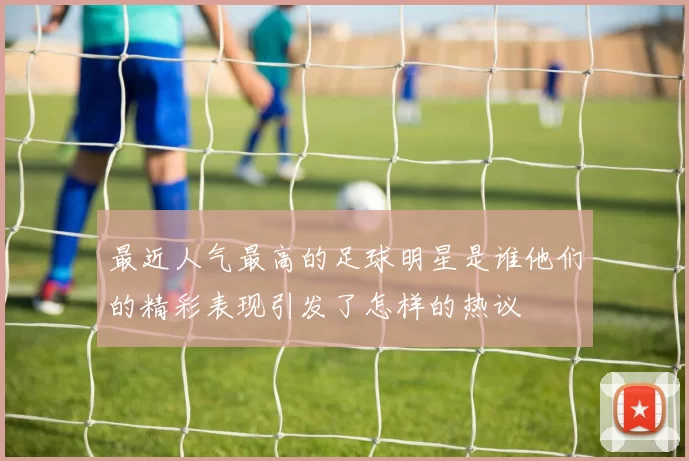最近人气最高的足球明星是谁他们的精彩表现引发了怎样的热议