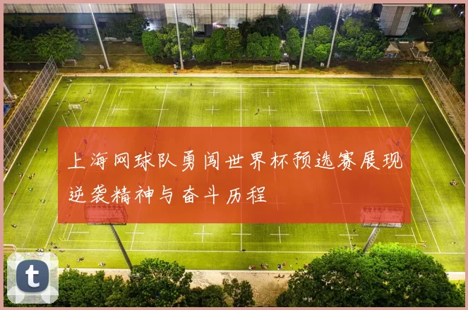 上海网球队勇闯世界杯预选赛展现逆袭精神与奋斗历程