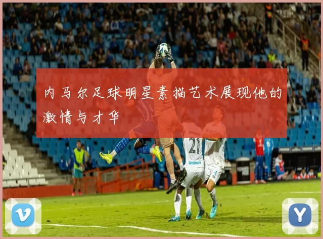 内马尔足球明星素描艺术展现他的激情与才华
