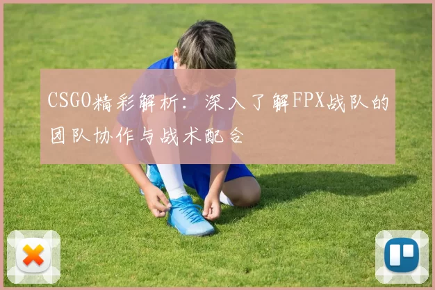 CSGO精彩解析：深入了解FPX战队的团队协作与战术配合