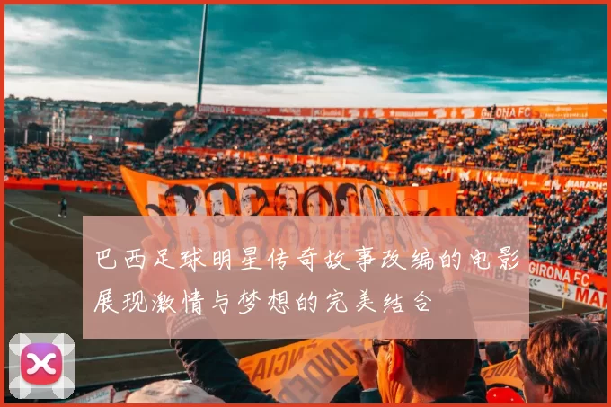 巴西足球明星传奇故事改编的电影展现激情与梦想的完美结合