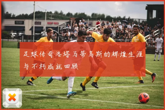 足球传奇洛塔马蒂乌斯的辉煌生涯与不朽成就回顾