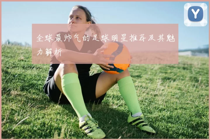 全球最帅气的足球明星推荐及其魅力解析