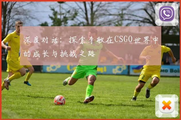 深度对话：探索李敏在CSGO世界中的成长与挑战之路