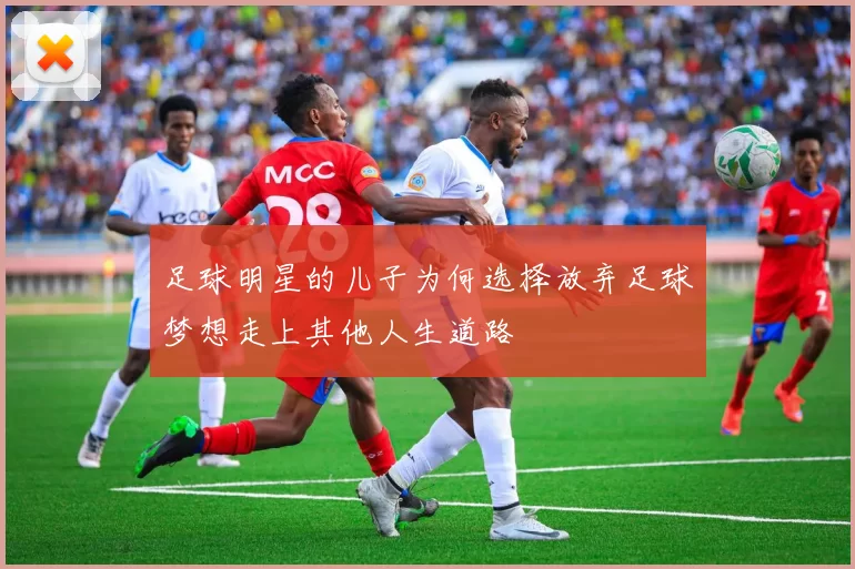 足球明星的儿子为何选择放弃足球梦想走上其他人生道路