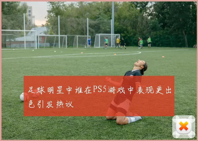 足球明星中谁在PS5游戏中表现更出色引发热议