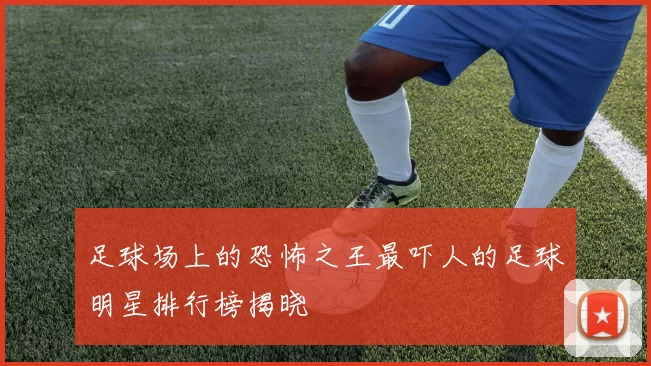 足球场上的恐怖之王最吓人的足球明星排行榜揭晓