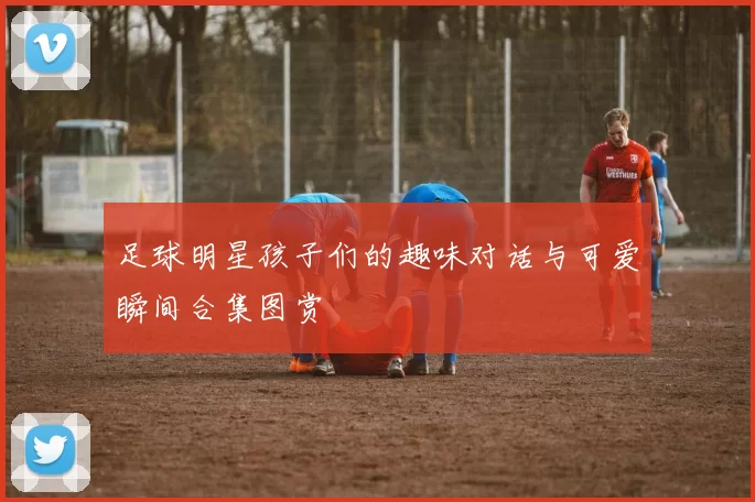 足球明星孩子们的趣味对话与可爱瞬间合集图赏