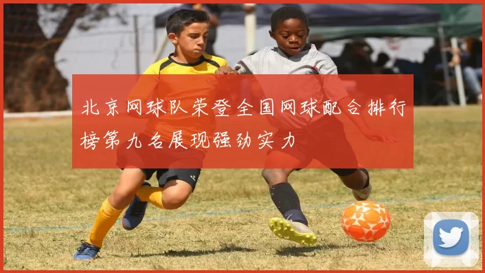 北京网球队荣登全国网球配合排行榜第九名展现强劲实力