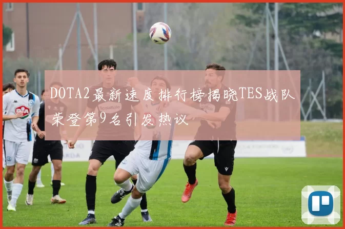 DOTA2最新速度排行榜揭晓TES战队荣登第9名引发热议