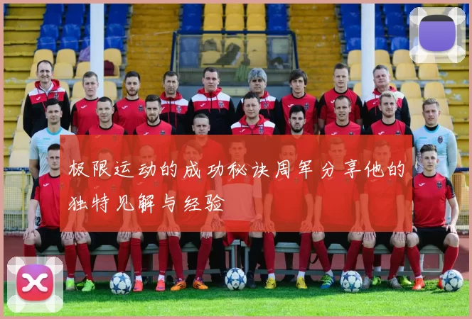 极限运动的成功秘诀周军分享他的独特见解与经验