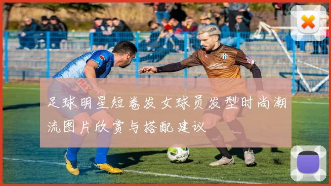 足球明星短卷发女球员发型时尚潮流图片欣赏与搭配建议