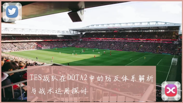 TES战队在DOTA2中的防反体系解析与战术运用探讨