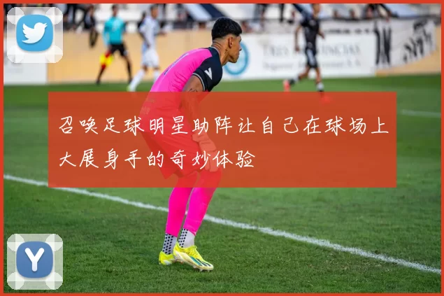 召唤足球明星助阵让自己在球场上大展身手的奇妙体验